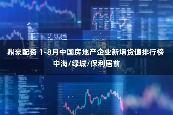 鼎豪配资 1-8月中国房地产企业新增货值排行榜 中海/绿城/保利居前
