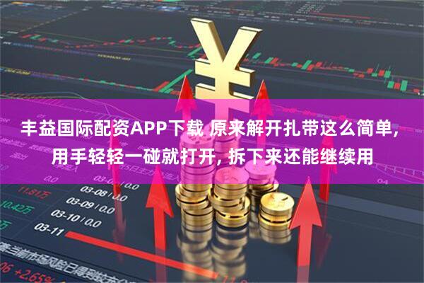 丰益国际配资APP下载 原来解开扎带这么简单, 用手轻轻一碰就打开, 拆下来还能继续用