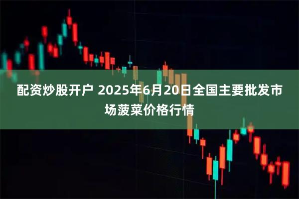配资炒股开户 2025年6月20日全国主要批发市场菠菜价格行情