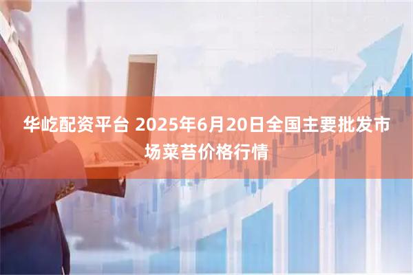 华屹配资平台 2025年6月20日全国主要批发市场菜苔价格行情
