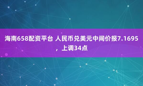 海南658配资平台 人民币兑美元中间价报7.1695，上调34点