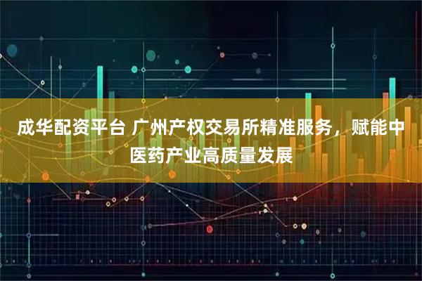 成华配资平台 广州产权交易所精准服务，赋能中医药产业高质量发展