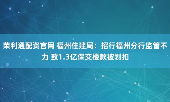 荣利通配资官网 福州住建局：招行福州分行监管不力 致1.3亿保交楼款被划扣