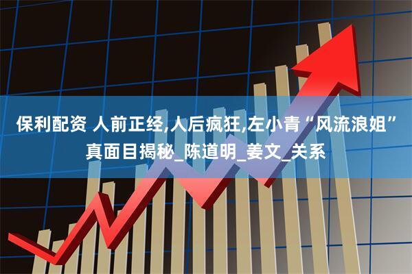 保利配资 人前正经,人后疯狂,左小青“风流浪姐”真面目揭秘_陈道明_姜文_关系