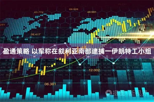 盈通策略 以军称在叙利亚南部逮捕一伊朗特工小组