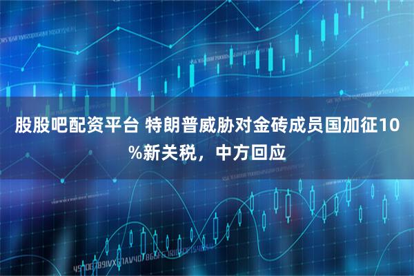 股股吧配资平台 特朗普威胁对金砖成员国加征10%新关税，中方回应