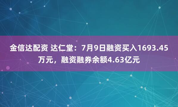 金信达配资 达仁堂：7月9日融资买入1693.45万元，融资融券余额4.63亿元