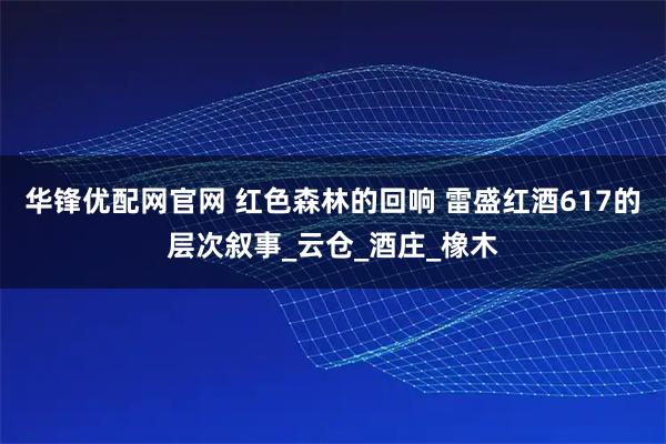 华锋优配网官网 红色森林的回响 雷盛红酒617的层次叙事_云仓_酒庄_橡木