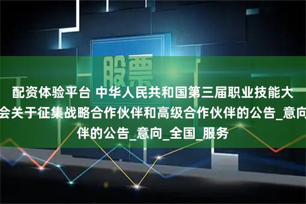 配资体验平台 中华人民共和国第三届职业技能大赛执行委员会关于征集战略合作伙伴和高级合作伙伴的公告_意向_全国_服务