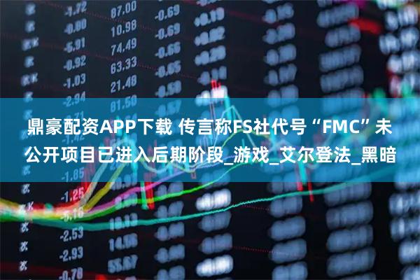 鼎豪配资APP下载 传言称FS社代号“FMC”未公开项目已进入后期阶段_游戏_艾尔登法_黑暗
