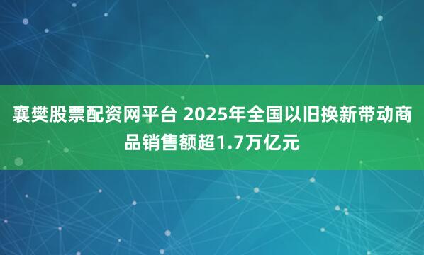 襄樊股票配资网平台 2025年全国以旧换新带动商品销售额超1.7万亿元