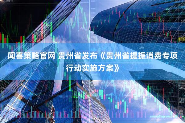 闻喜策略官网 贵州省发布《贵州省提振消费专项行动实施方案》