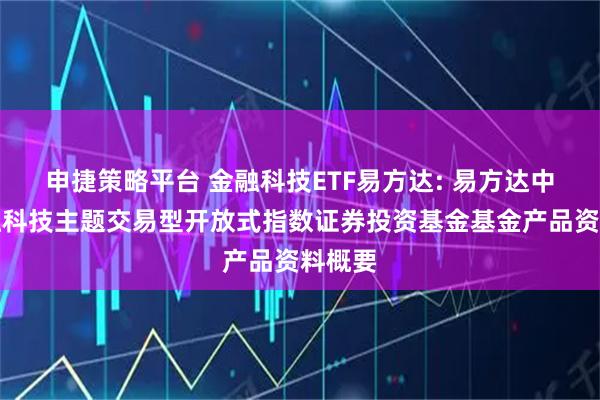 申捷策略平台 金融科技ETF易方达: 易方达中证金融科技主题交易型开放式指数证券投资基金基金产品资料概要