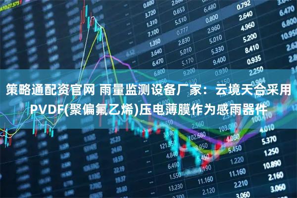 策略通配资官网 雨量监测设备厂家：云境天合采用PVDF(聚偏氟乙烯)压电薄膜作为感雨器件