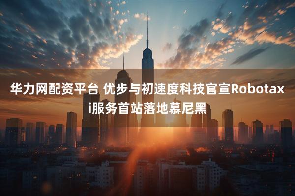 华力网配资平台 优步与初速度科技官宣Robotaxi服务首站落地慕尼黑