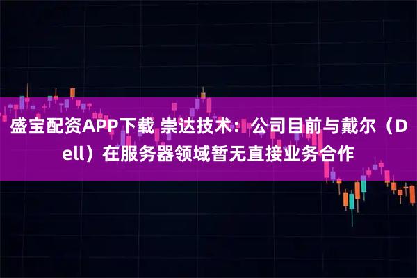 盛宝配资APP下载 崇达技术：公司目前与戴尔（Dell）在服务器领域暂无直接业务合作