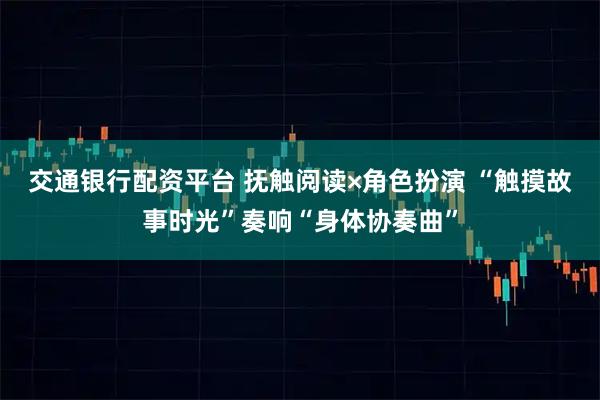 交通银行配资平台 抚触阅读×角色扮演 “触摸故事时光”奏响“身体协奏曲”