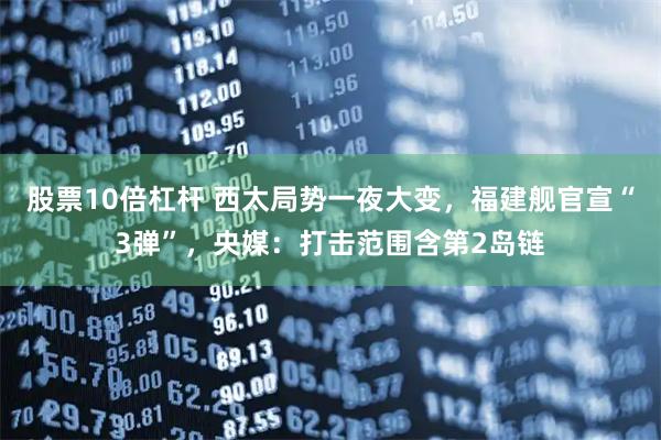 股票10倍杠杆 西太局势一夜大变，福建舰官宣“3弹”，央媒：打击范围含第2岛链