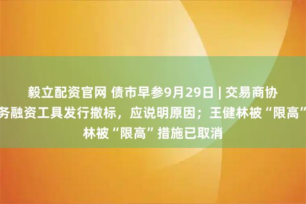 毅立配资官网 债市早参9月29日 | 交易商协会要求：债务融资工具发行撤标，应说明原因；王健林被“限高”措施已取消