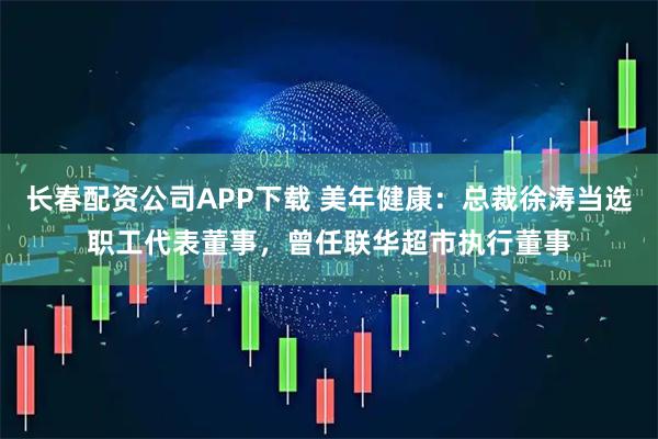 长春配资公司APP下载 美年健康：总裁徐涛当选职工代表董事，曾任联华超市执行董事