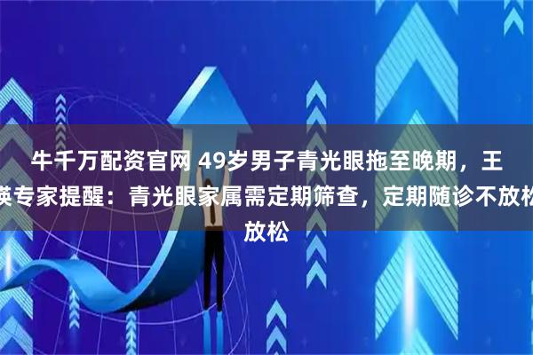 牛千万配资官网 49岁男子青光眼拖至晚期，王瑛专家提醒：青光眼家属需定期筛查，定期随诊不放松