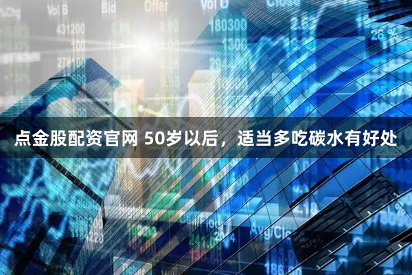 点金股配资官网 50岁以后，适当多吃碳水有好处
