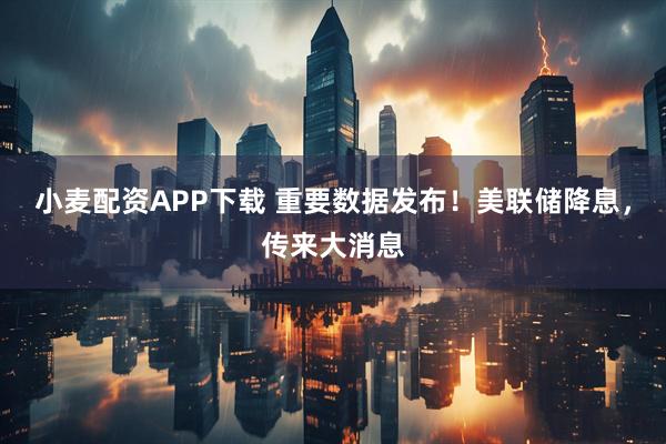 小麦配资APP下载 重要数据发布！美联储降息，传来大消息