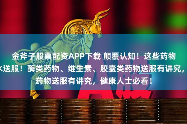 金斧子股票配资APP下载 颠覆认知！这些药物居然不能用热水送服！酶类药物、维生素、胶囊类药物送服有讲究，健康人士必看！