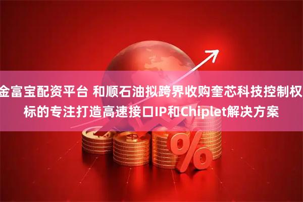 金富宝配资平台 和顺石油拟跨界收购奎芯科技控制权 标的专注打造高速接口IP和Chiplet解决方案