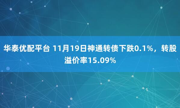 华泰优配平台 11月19日神通转债下跌0.1%，转股溢价率15.09%