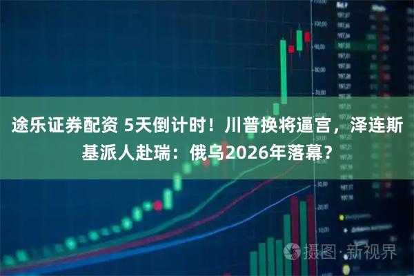 途乐证券配资 5天倒计时！川普换将逼宫，泽连斯基派人赴瑞：俄乌2026年落幕？