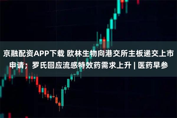 京融配资APP下载 欧林生物向港交所主板递交上市申请；罗氏回应流感特效药需求上升 | 医药早参