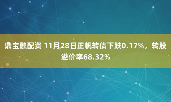 鼎宝融配资 11月28日正帆转债下跌0.17%，转股溢价率68.32%