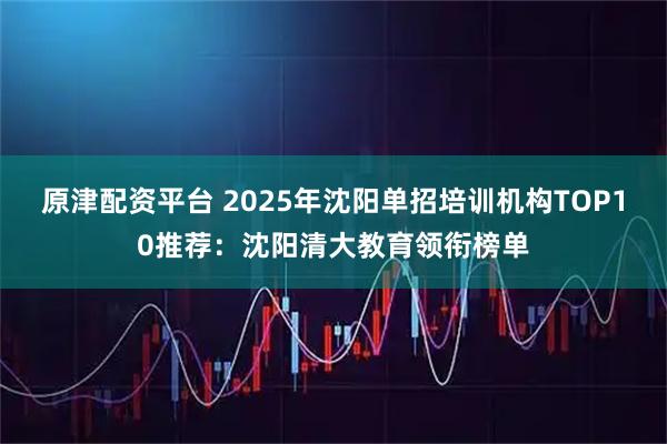 原津配资平台 2025年沈阳单招培训机构TOP10推荐：沈阳清大教育领衔榜单