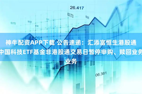 神牛配资APP下载 公告速递：汇添富恒生港股通中国科技ETF基金非港股通交易日暂停申购、赎回业务