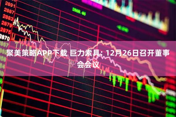 聚美策略APP下载 巨力索具: 12月26日召开董事会会议