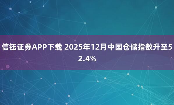 信钰证券APP下载 2025年12月中国仓储指数升至52.4%