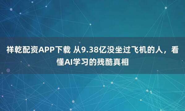 祥乾配资APP下载 从9.38亿没坐过飞机的人，看懂AI学习的残酷真相