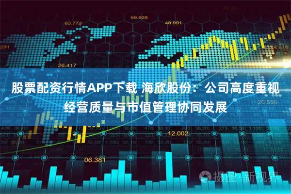 股票配资行情APP下载 海欣股份：公司高度重视经营质量与市值管理协同发展