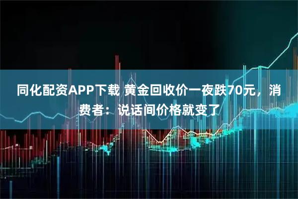 同化配资APP下载 黄金回收价一夜跌70元，消费者：说话间价格就变了