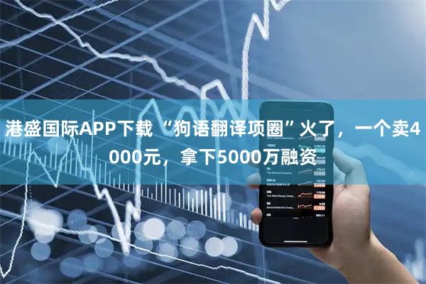 港盛国际APP下载 “狗语翻译项圈”火了，一个卖4000元，拿下5000万融资