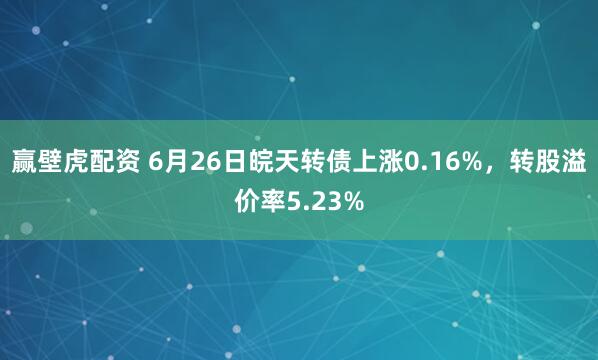 赢壁虎配资 6月26日皖天转债上涨0.16%，转股溢价率5.23%