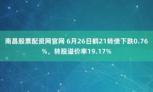 南昌股票配资网官网 6月26日鹤21转债下跌0.76%，转股溢价率19.17%