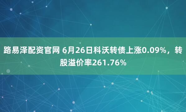 路易泽配资官网 6月26日科沃转债上涨0.09%，转股溢价率261.76%