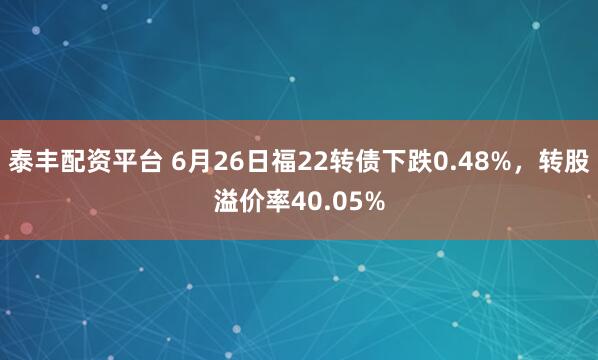 泰丰配资平台 6月26日福22转债下跌0.48%，转股溢价率40.05%