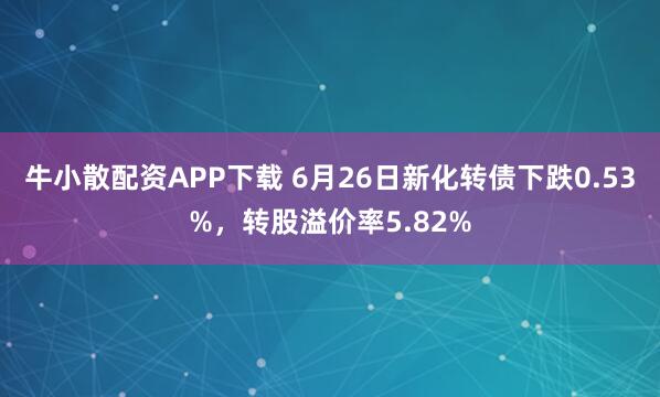 牛小散配资APP下载 6月26日新化转债下跌0.53%，转股溢价率5.82%