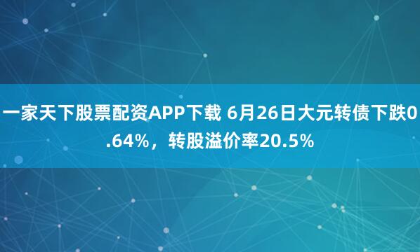一家天下股票配资APP下载 6月26日大元转债下跌0.64%，转股溢价率20.5%