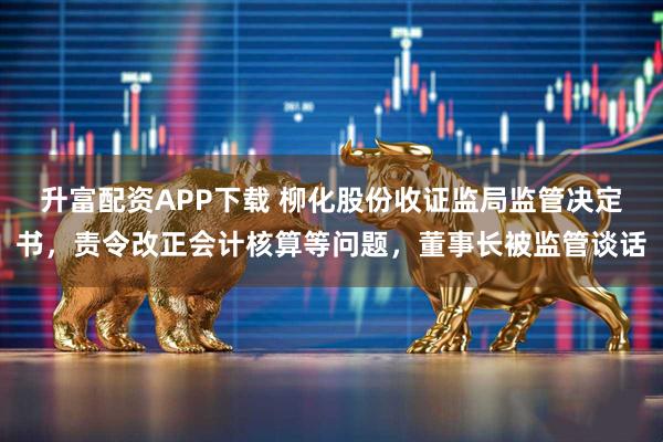 升富配资APP下载 柳化股份收证监局监管决定书，责令改正会计核算等问题，董事长被监管谈话