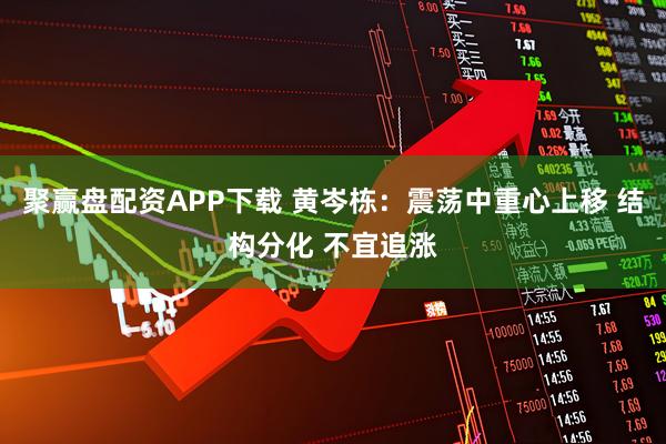 聚赢盘配资APP下载 黄岑栋：震荡中重心上移 结构分化 不宜追涨
