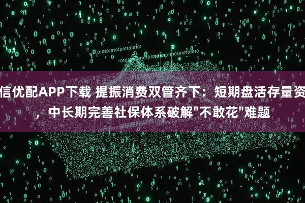 纵信优配APP下载 提振消费双管齐下：短期盘活存量资金，中长期完善社保体系破解"不敢花"难题